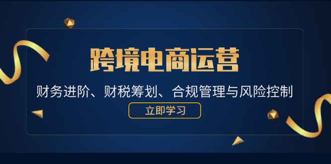 （12592期）跨境电商运营：财务进阶、财税筹划、合规管理与风险控制_生财有道创业网-生财有道