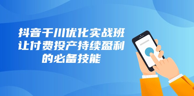 抖音千川优化实战班，让付费投产持续盈利的必备技能（10节课）-生财有道