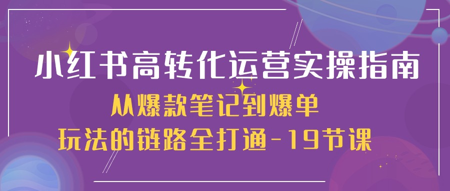 小红书高转化运营实操指南，从爆款笔记到爆单玩法的链路全打通（19节课）-生财有道