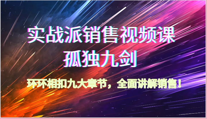 实战派销售视频课-孤独九剑，环环相扣九大章节，全面讲解销售（62节）-生财有道