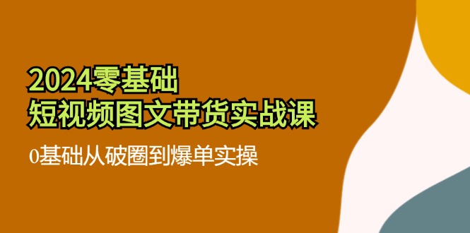 2024零基础短视频图文带货实战课：0基础从破圈到爆单实操（36节）-生财有道