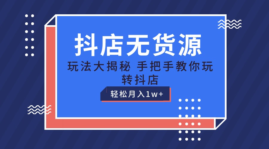 抖店无货源保姆级教程，手把手教你玩转抖店，轻松月入1W+-生财有道