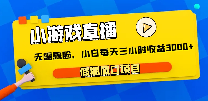 小游戏直播，假期风口项目，无需露脸，小白每天三小时，到账3000+-生财有道