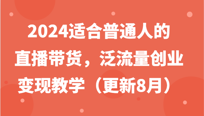 2024适合普通人的直播带货，泛流量创业变现教学（更新8月）-生财有道