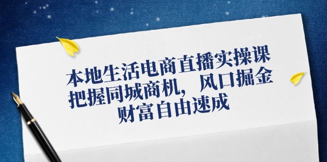 本地生活电商直播实操课，把握同城商机，风口掘金，财富自由速成-生财有道