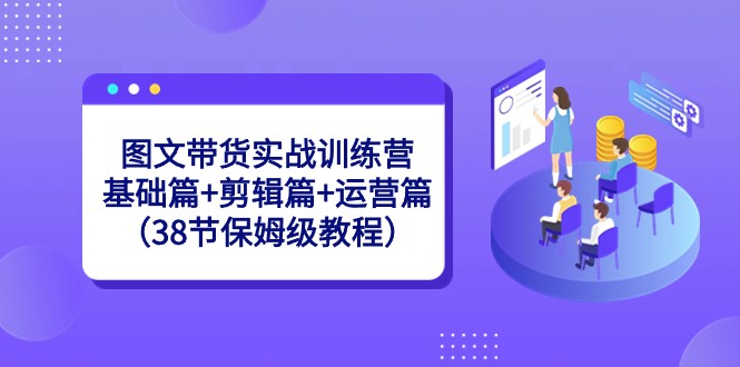 图文带货实战训练营：基础篇+剪辑篇+运营篇（38节保姆级教程）-生财有道