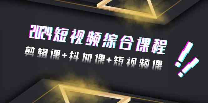 2024短视频综合课程，剪辑课+抖加课+短视频课（48节）-生财有道