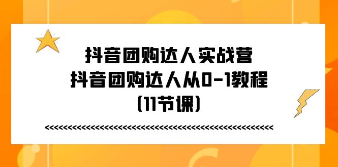 抖音团购达人实战营，抖音团购达人从0-1教程（11节课）-生财有道