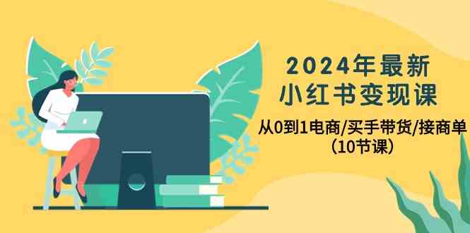 2024年最新小红书变现课，从0到1电商/买手带货/接商单（10节课）-生财有道