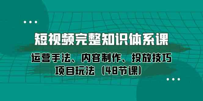 短视频完整知识体系课，运营手法、内容制作、投放技巧项目玩法（48节课）-生财有道