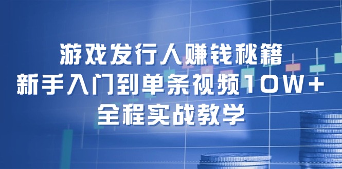 游戏发行人赚钱秘籍：新手入门到单条视频10W+，全程实战教学-生财有道