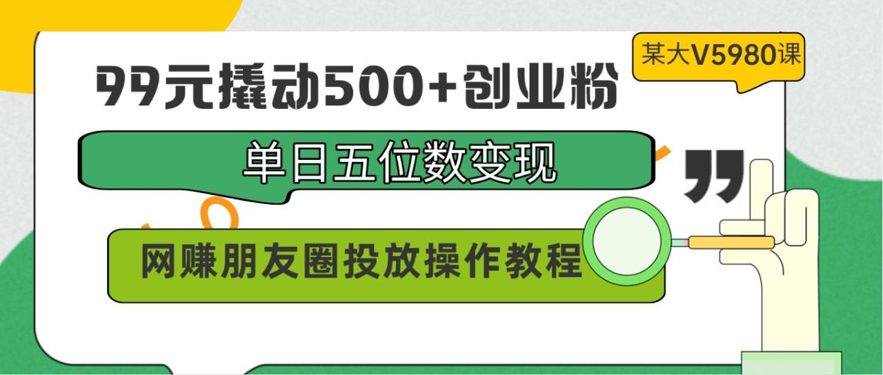 99元撬动500+创业粉，单日五位数变现，网赚朋友圈投放操作教程价值5980！-生财有道