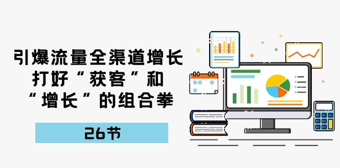 引爆流量，全渠道增长，打好“获客”和“增长”的组合拳（27节课）-生财有道