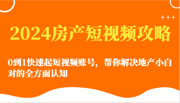 2024房产短视频攻略-0到1快速起短视频账号，帮你解决地产小白对的全方面认知-生财有道