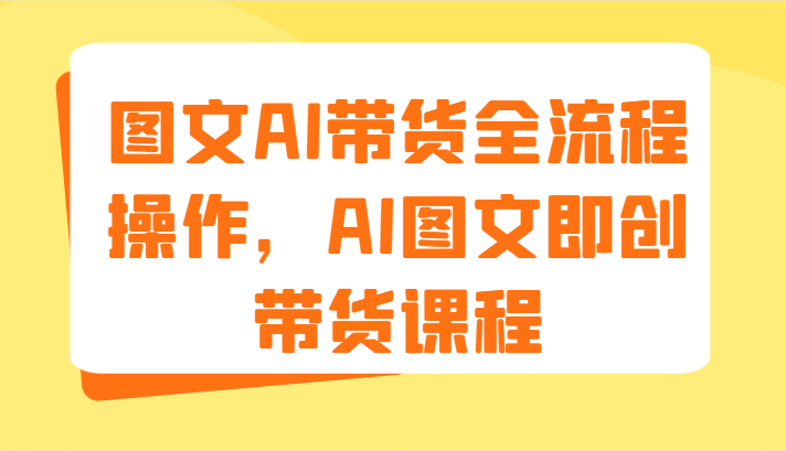 图文AI带货全流程操作，AI图文即创带货课程（9节）-生财有道