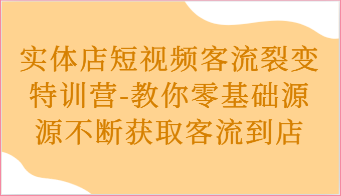 实体店短视频客流裂变特训营-教你零基础源源不断获取客流到店-生财有道