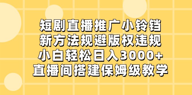 短剧直播推广小铃铛，小白轻松日入3000+，新方法规避版权违规，直播间搭建保姆级教学-生财有道