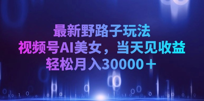 （12798期）最新野路子玩法，视频号AI美女，当天见收益，轻松月入30000＋_生财有道创业项目网-生财有道