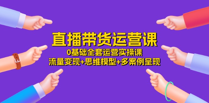 直播带货运营课，0基础全套运营实操 流量变现+思维模型+多案例呈现（34节）-生财有道