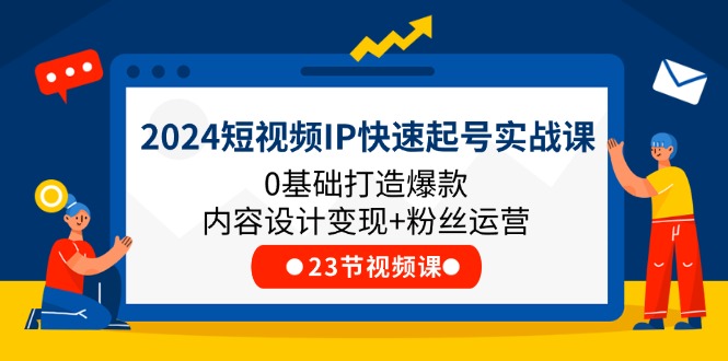 2024短视频IP快速起号实战课，0基础打造爆款内容设计变现+粉丝运营(23节)-生财有道