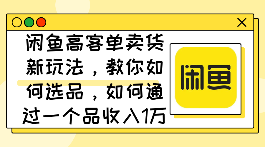 （12387期）闲鱼高客单卖货新玩法，教你如何选品，如何通过一个品收入1万+_生财有道创业网-生财有道