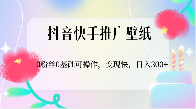 抖音快手推广壁纸，0粉丝0基础可操作，变现快，日入300+-生财有道