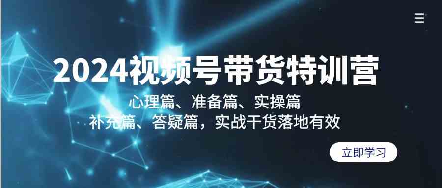 2024视频号带货特训营：心理篇、准备篇、实操篇、补充篇、答疑篇，实战干货落地有效-生财有道