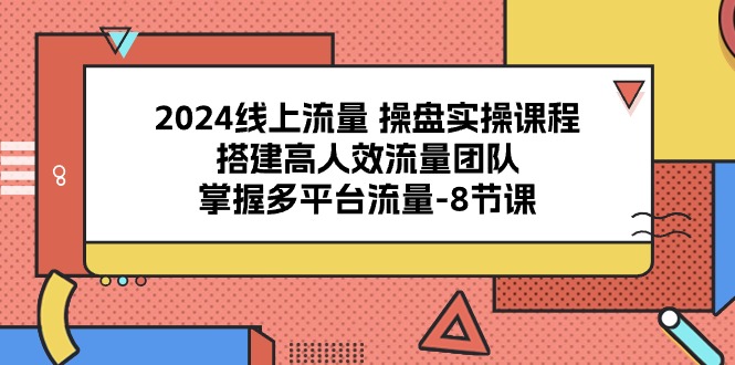 2024线上流量操盘实操课程，搭建高人效流量团队，掌握多平台流量（8节课）-生财有道