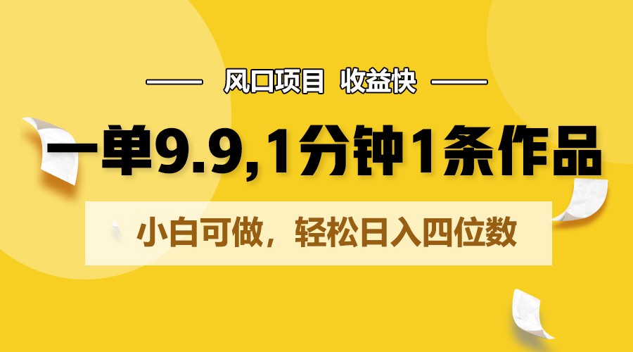 一单9.9，1分钟1条作品，小白可做，轻松日入四位数-生财有道
