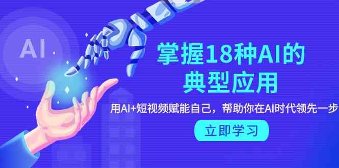 掌握18种AI的典型应用，用AI+短视频 赋能自己，帮助你在AI时代领先一步-生财有道
