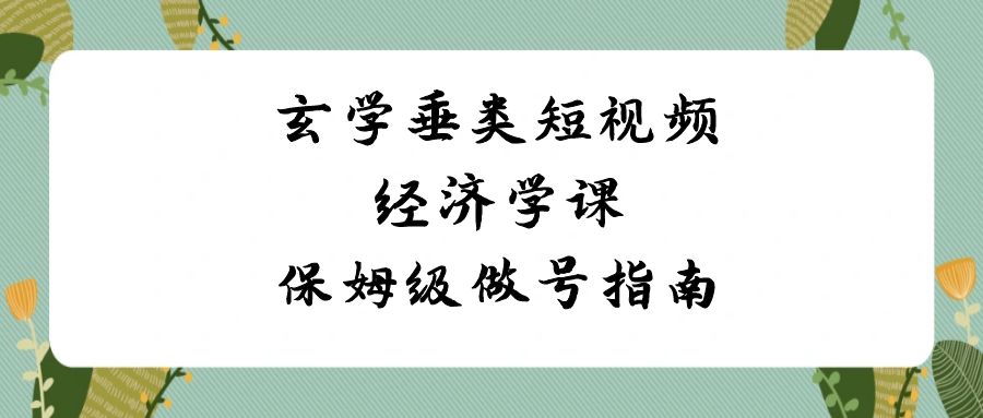 玄学垂类短视频经济学课，保姆级做号指南（8节课）-生财有道