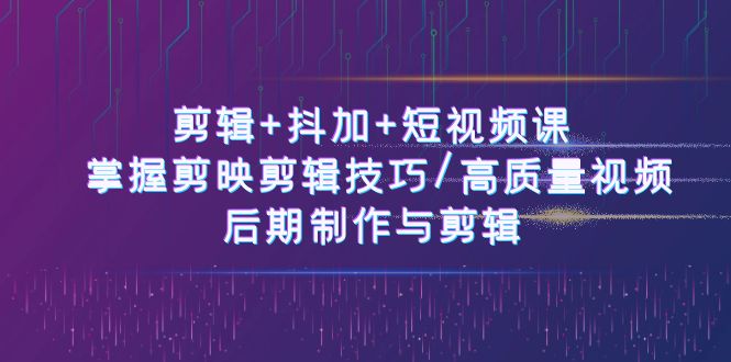 剪辑+抖加+短视频课： 掌握剪映剪辑技巧/高质量视频/后期制作与剪辑（50节）-生财有道