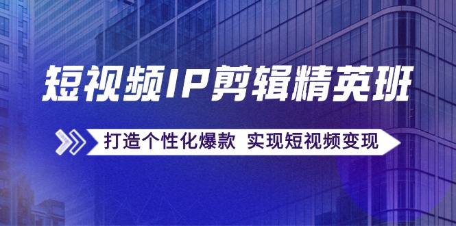 短视频IP剪辑精英班：复刻爆款秘籍，打造个性化爆款 实现短视频变现-生财有道