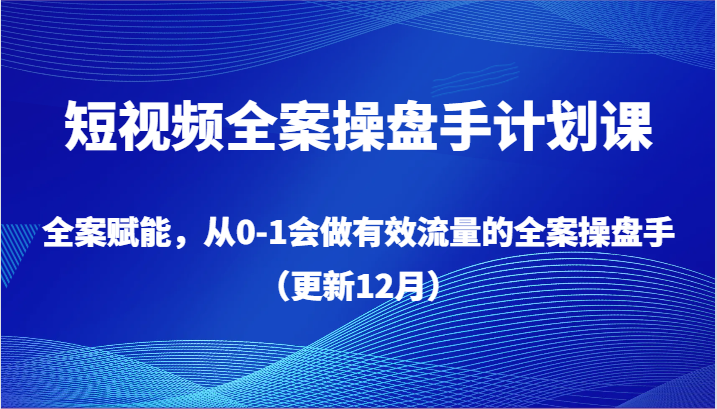 短视频全案操盘手计划课，全案赋能，从0-1会做有效流量的全案操盘手（更新12月）-生财有道