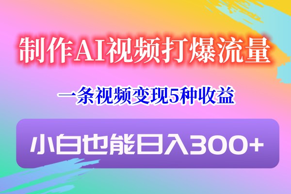 制作AI视频打爆流量，一条视频变现5种收益，小白也能日入300+-生财有道