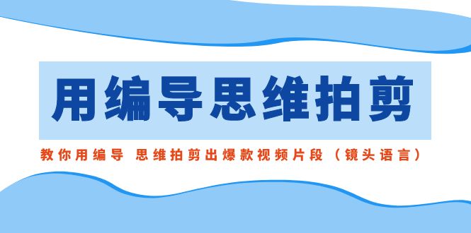 用编导的思维拍剪，教你用编导 思维拍剪出爆款视频片段（镜头语言）-生财有道