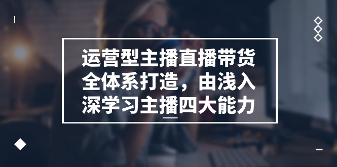 运营型主播直播带货全体系打造，由浅入深学习主播四大能力（9节）-生财有道