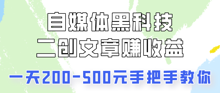 自媒体黑科技：二创文章做收益，一天200-500元，手把手教你！-生财有道