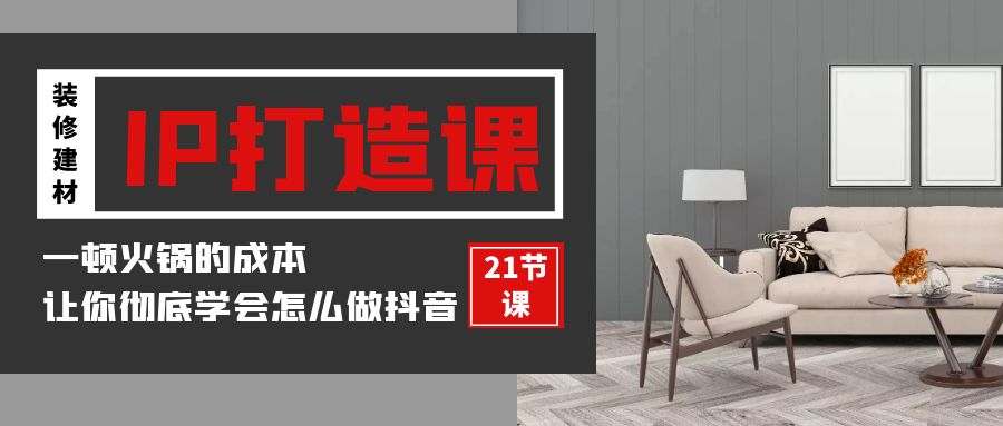 装修建材IP打造课，一顿火锅的成本，让你彻底学会怎么做抖音(21节视频课)-生财有道