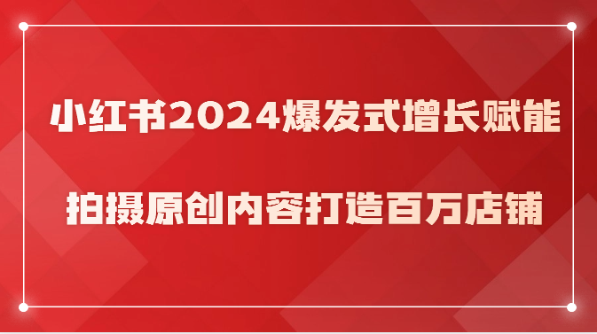 小红书2024爆发式增长赋能，拍摄原创内容打造百万店铺！-生财有道