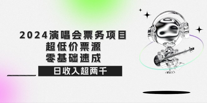 （12445期）2024演唱会票务项目！超低价票源，零基础速成，日收入超两千_生财有道创业网-生财有道