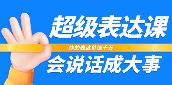 超级表达课，你的表达价值千万，会说话成大事（37节完整版）-生财有道