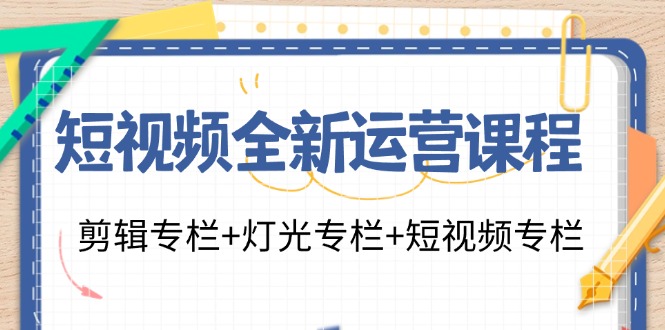 短视频全新运营课程：剪辑专栏+灯光专栏+短视频专栏（23节课）-生财有道