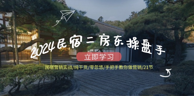 2024民宿二房东操盘手民宿营销实战/纯干货/零忽悠/手把手教你做营销/21节-生财有道