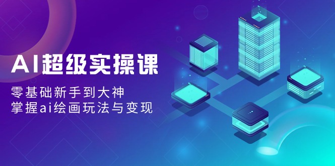AI超级实操课：零基础新手到大神，掌握ai绘画玩法与变现-生财有道