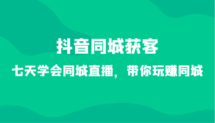 抖音同城获客-七天学会同城直播，带你玩赚同城（34节课）-生财有道