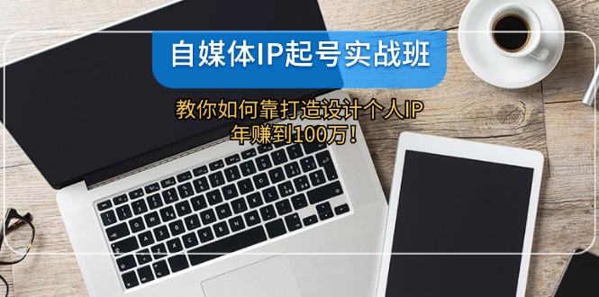 自媒体IP起号实战班：教你如何靠打造设计个人IP，年赚到100万！-生财有道