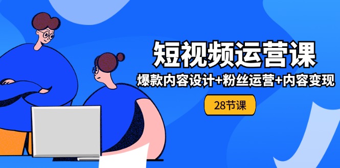 0基础学习短视频运营全套实战课，爆款内容设计+粉丝运营+内容变现(28节)-生财有道