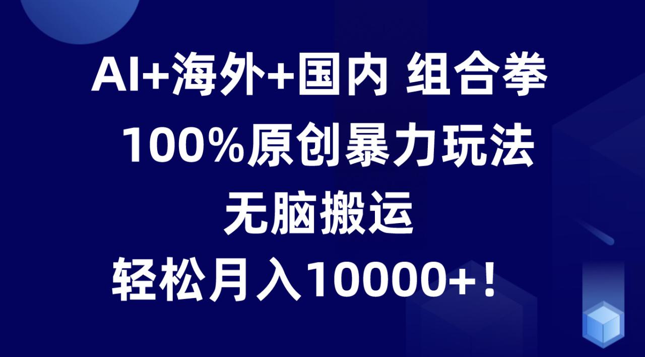 AI+海外+国内组合拳，100%原创暴力玩法，无脑搬运，轻松月入10000+！-生财有道