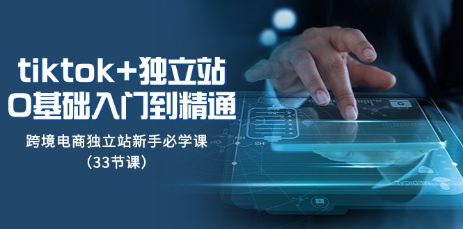Tiktok+独立站从0基础入门到精通，跨境电商独立站新手必学课（33节课）-生财有道